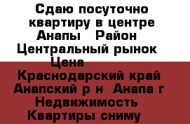 Сдаю посуточно квартиру в центре Анапы › Район ­ Центральный рынок › Цена ­ 1 000 - Краснодарский край, Анапский р-н, Анапа г. Недвижимость » Квартиры сниму   
